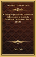 Catalogus Systematicus Plantarum Indigenarum In Comitatu Dublinensi Inventarum, Part 1 1104046377 Book Cover