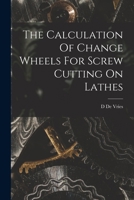 The Calculation Of Change Wheels For Screw Cutting On Lathes 101671890X Book Cover