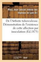 De l'Arthrite tuberculeuse. Démonstration de l'existence de cette affection par inoculation 2329115849 Book Cover