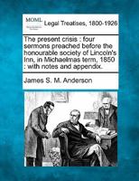 The present crisis: four sermons preached before the honourable society of Lincoln's Inn, in Michaelmas term, 1850 : with notes and appendix. 1240146000 Book Cover