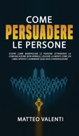 Come Persuadere le Persone: Scopri come manipolare le persone attraverso la comunicazione non verbale, leggere la mente come un libro aperto e dominare ogni conversazione. 180221884X Book Cover