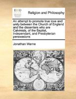 An Attempt to Promote True Love and Unity Between the Church of England and the Dissenters who are Calvinists, of the Baptist, Independant, and Presbyterian Perswasions 117108661X Book Cover