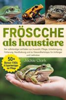 FRÖSCHE ALS HAUSTIERE: Der vollständige Leitfaden zur Auswahl, Pflege, Unterbringung, Fütterung, Handhabung und zu Gesundheitstipps für Anfänger und Liebhaber B0G49TYNSY Book Cover