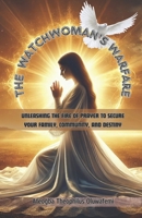 The Watchwoman’s Warfare: Unleashing the Fire of Prayer to Secure Your Family, Community, and Destiny B0DWWTBDHQ Book Cover