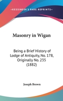 Masonry In Wigan: Being A Brief History Of Lodge Of Antiquity, No. 178, Originally No. 235 1021363596 Book Cover