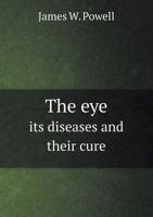 The Eye, Its Diseases and Their Cure: Comprising a Familiar Description of the Anatomy and Physiology, of the Organ of Vision; Rules for the ... on Optics, on Near Sight and Aged Sight 1343288339 Book Cover