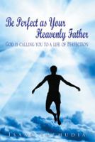 Be Perfect as Your Heavenly Father: God Is Calling You to a Life of Perfection 1499002513 Book Cover