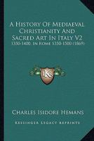A History Of Mediaeval Christianity And Sacred Art In Italy V2: 1350-1400, In Rome 1350-1500 0548748608 Book Cover