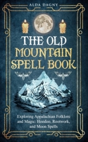 The Old Mountain Spell Book: Exploring Appalachian Folklore and Magic: Hoodoo, Rootwork, and Moon Spells B0CSWQBKXY Book Cover