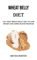 Wheat Belly Diet: 100+ Best Wheat Belly Diet to Lose Weight and Lower Blood Pressure 1990666922 Book Cover