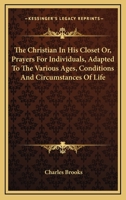 The Christian in His Closet: Or, Prayers for Individuals, Adapted to the Various Ages, Conditions and Circumstances of Life 1163082708 Book Cover