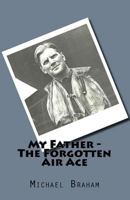 My Father - The Forgotten Air Ace: The Story of the Most Decorated Commonwealth Air Ace of World War II 153752559X Book Cover