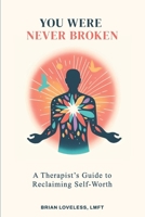 You Were Never Broken: A Therapist’s Guide to Self-Worth, Healing Shame, Overcoming Self-Doubt, and Learning to Love Yourself Again B0GZZT3DXJ Book Cover