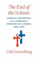 The End of the Schism: Catholics, Protestants, and the Remaking of Christian Life in Europe, 1880s-1970s 0674248767 Book Cover