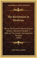 The Revolution In Medicine: Being The Seventh Hahnemannian Oration, Delivered October 5, 1886, At The London Homeopathic Hospital (1886) 0469978317 Book Cover