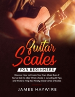 Guitar Scales for Beginners Discover How to Create Your Own Music Even If You've Got No Idea What a Scale Is, Including 50 Tips and Tricks to Help You Finally Make Sense of Scales: Discover How To Fin 1989838901 Book Cover