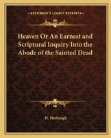 Heaven or an Earnest and Scriptural Inquiry Into the Abode of the Sainted Dead 0766173232 Book Cover