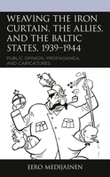Weaving the Iron Curtain, the Allies, and the Baltic States, 1939–1944: Public Opinion, Propaganda, and Caricatures 179360925X Book Cover