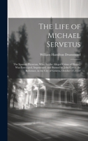 The Life of Michael Servetus: The Spanish Physician, Who, for the Alleged Crime of Heresy, Was Entrapped, Imprisoned, and Burned by John Calvin the Reformer, in the City of Geneva, October 27, 1553 1019420928 Book Cover