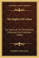 The Rights Of Labor: An Inquiry As To The Relation, Employer, And Employed 1437170609 Book Cover