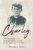 Charley: The True Story of the Youngest Soldier to Die in the American Civil War 1955041067 Book Cover