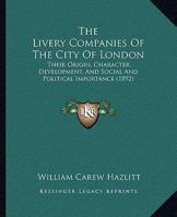 The Livery Companies of the City of London: Their Origin, Character, Development, and Social and Political Importance 1241133387 Book Cover