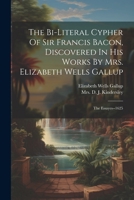 The Bi-literal Cypher Of Sir Francis Bacon, Discovered In His Works By Mrs. Elizabeth Wells Gallup: The Essayes--1625 1021777501 Book Cover