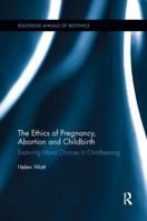 The Ethics of Pregnancy, Abortion and Childbirth: Exploring Moral Choices in Childbearing 0815371934 Book Cover