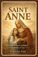 The life and legacy of saint Anne: The faithful matriarch behind the mother of God B0GJPTZ8YG Book Cover