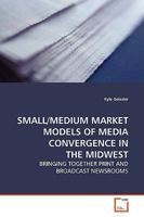SMALL/MEDIUM MARKET MODELS OF MEDIA CONVERGENCE IN THE MIDWEST: BRINGING TOGETHER PRINT AND BROADCAST NEWSROOMS 3639105672 Book Cover