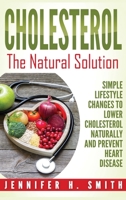 Cholesterol: The Natural Solution: Simple Lifestyle Changes to Lower Cholesterol Naturally and Prevent Heart Disease 1648420745 Book Cover