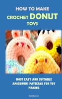HOW TO MAKE CROCHET DONUT TOYS: MOST EASY AND SUITABLE AMIGURUMI PATTERNS FOR TOY MAKING B0CP97P2V8 Book Cover