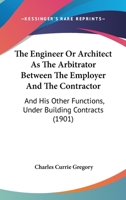 The Engineer Or Architect As The Arbitrator Between The Employer And The Contractor: And His Other Functions, Under Building Contracts 1240137524 Book Cover