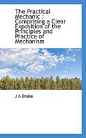 The Practical Mechanic: Comprising a Clear Exposition of the Principles and Practice of Mechanism 111749540X Book Cover