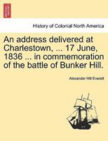 An address delivered at Charlestown, ... 17 June, 1836 ... in commemoration of the battle of Bunker Hill. 1241556377 Book Cover