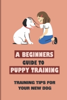 A Beginners Guide to Puppy Training: Training Tips For Your New Dog: Dog And Puppy Training Tips And Advice B09BYDLWW5 Book Cover