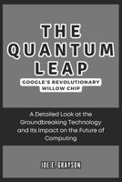 The Quantum Leap: Google’s Revolutionary Willow Chip: A Detailed Look at the Groundbreaking Technology and Its Impact on the Future of Computing (AI, Gadget and Space Science Tech Updates) B0DQPQF5VP Book Cover