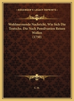 Wohlmeynende Nachricht, Wie Sich Die Teutsche, Die Nach Pensilvanien Reisen Wollen (1750) 1169395139 Book Cover