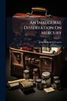 An Inaugural Dissertation On Mercury: Embracing Its Medical History, Curative Action, And Abuse In Certain Diseases 117897684X Book Cover