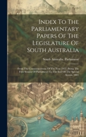 Index To The Parliamentary Papers Of The Legislature Of South Australia: From The Commencement Of The Year 1857 (being The First Session Of Parliament) To The End Of The Special Sesson, 1881 1020561653 Book Cover