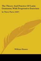 The Theory And Practice Of Latin Grammar, With Progressive Exercises: In Three Parts (1847) 1104403102 Book Cover