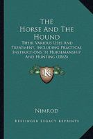 The Horse and the Hound: Their Various Uses and Treatment, Including Practical Instructions in Horsemanship and Hunting, Etc. Etc 101905218X Book Cover