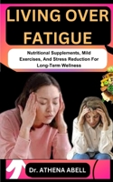 LIVING OVER FATIGUE: Nutritional Supplements, Mild Exercises, And Stress Reduction For Long-Term Wellness B0CR4GGJYJ Book Cover