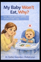 My Baby Won't Eat, Why?: Clear, realistic guide for parents of babies under 1 year (Guía práctica de problemas reales que confrontan los padres con ... como reconocerlos, evitarlos y manejarlos) B0GGB3V22S Book Cover