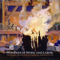 Wonders of Work and Labor: The Steidle Collection of American Industrial Art 0615234283 Book Cover