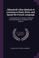 Ollendorff's New Method Of Learning To Read, Write, And Speak The French Language, With The Lessons Divided Into Sessions Of A Proper Length For Daily ... Suitable For This Country By V. Value... 1377514366 Book Cover