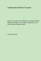 Unbelievable Political Triumphs: Stories of Success That Will Make You Rethink Global Politics and Inspire You to Make a Difference in the World's Most Complex Arenas 1779610882 Book Cover