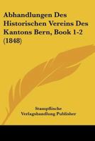 Abhandlungen Des Historischen Vereins Des Kantons Bern, Book 1-2 (1848) 1160035067 Book Cover
