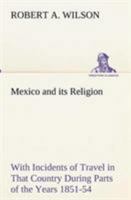 Mexico and Its Religion: With Incidents of Travel in That Country During Parts of Years 1851-52-53-54 1435357213 Book Cover