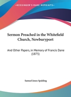 Sermon Preached in the Whitefield Church, Newburyport, by Rev S.J. Spalding August 8, 1875, and Other Papers in Memory of Francis Dane 3337343104 Book Cover